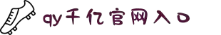 qy千亿-千亿(国际)唯一官方网站